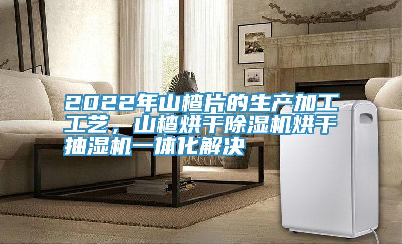 2022年山楂片的生產(chǎn)加工工藝，山楂烘干除濕機烘干抽濕機一體化解決