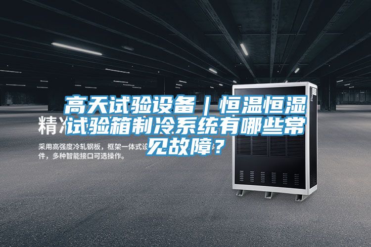 高天試驗(yàn)設(shè)備｜恒溫恒濕試驗(yàn)箱制冷系統(tǒng)有哪些常見故障？