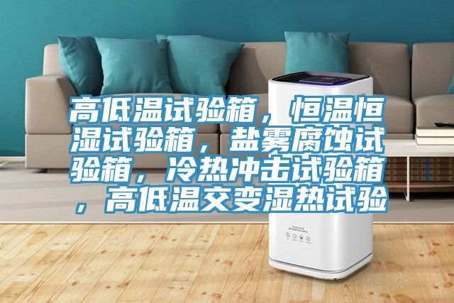 高低溫試驗(yàn)箱，恒溫恒濕試驗(yàn)箱，鹽霧腐蝕試驗(yàn)箱，冷熱沖擊試驗(yàn)箱，高低溫交變濕熱試驗(yàn)