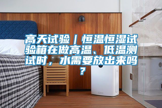 高天試驗｜恒溫恒濕試驗箱在做高溫、低溫測試時，水需要放出來嗎？