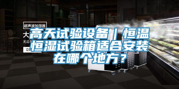 高天試驗(yàn)設(shè)備｜恒溫恒濕試驗(yàn)箱適合安裝在哪個(gè)地方？