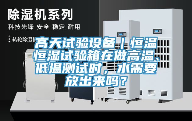 高天試驗(yàn)設(shè)備｜恒溫恒濕試驗(yàn)箱在做高溫、低溫測試時(shí)，水需要放出來嗎？